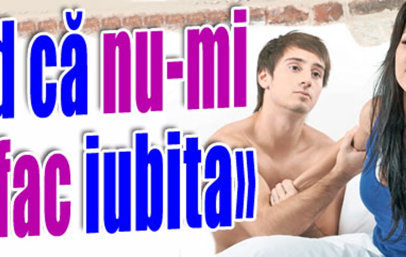 «Cred că nu-mi satisfac iubita»