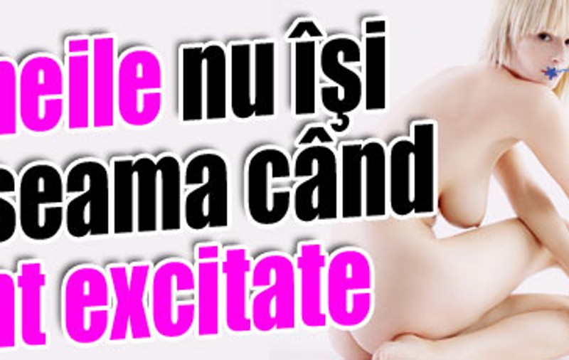 Femeile nu-şi dau seama când sunt excitate
