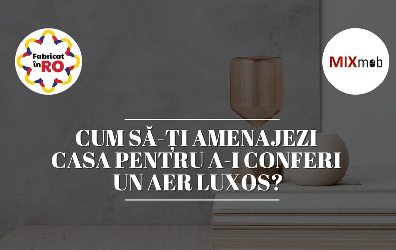 Cum să-ți amenajezi casa pentru a-i conferi un aer luxos?