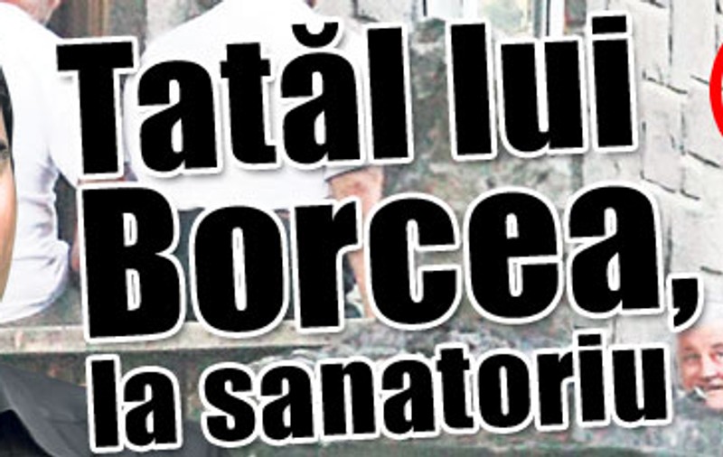 Exclusiv / Tatăl lui Cristi Borcea, la sanatoriu