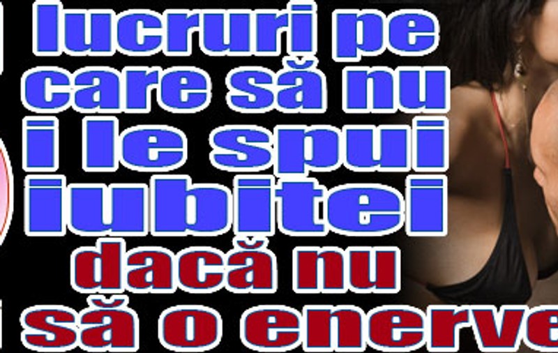 Cinci lucruri pe care să nu i le spui iubitei dacă nu vrei să o enervezi