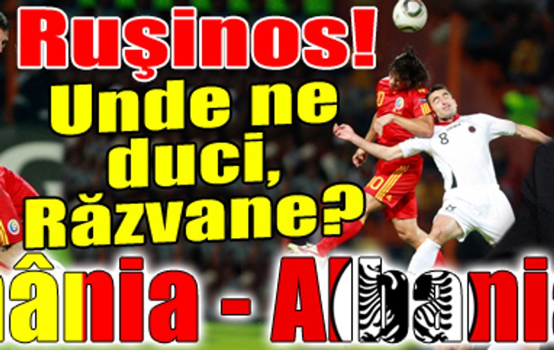 Ruşinos! Unde ne duci, Răzvane? România - Albania 1-1 