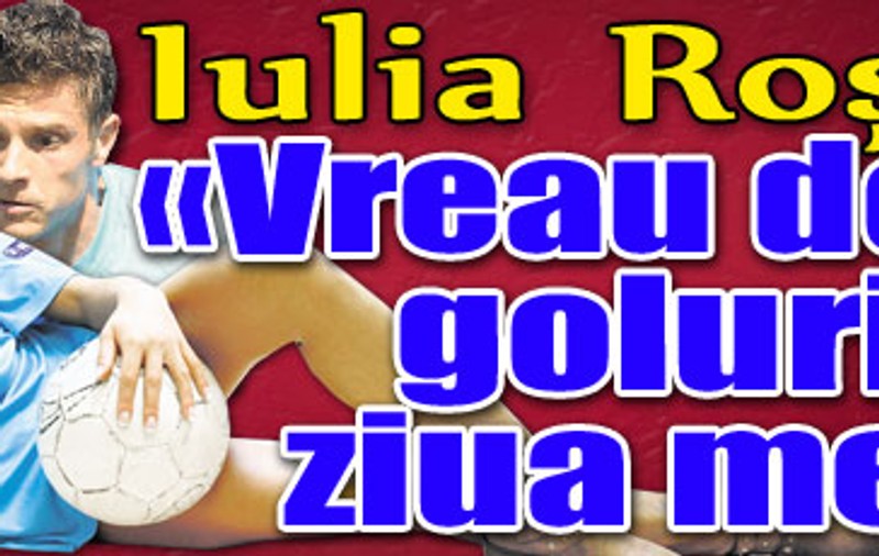 Iulia Roşca: «Vreau două goluri de ziua mea!»