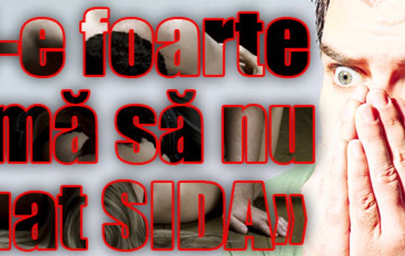 «Mi-e foarte teamă să nu fi luat SIDA»