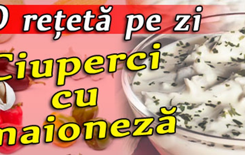 O reţetă pe zi - Ciuperci cu maioneză