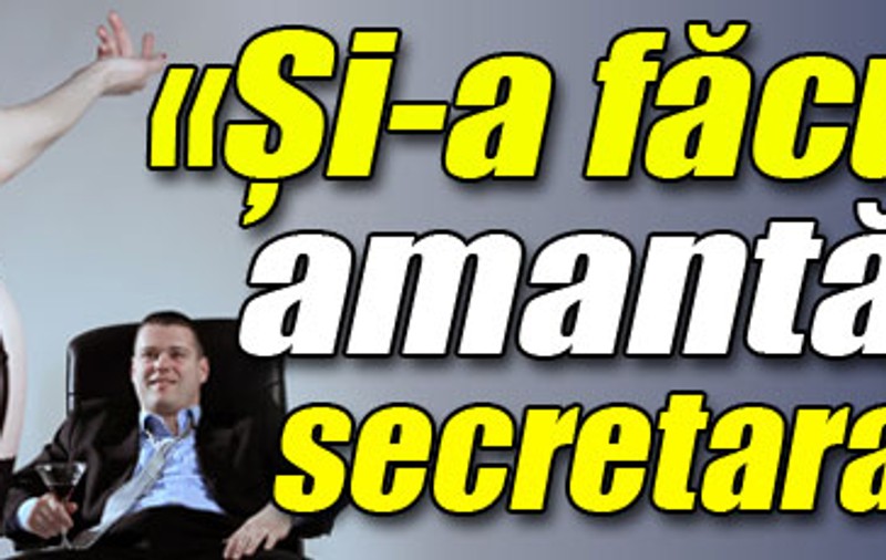 «Şi-a făcut-o amantă pe secretara lui»