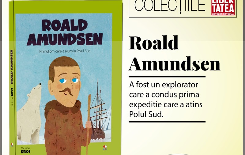 ”Roald Amundsen - primul om care a ajuns la Polul Sud” - colecția Micii Mei Eroi
