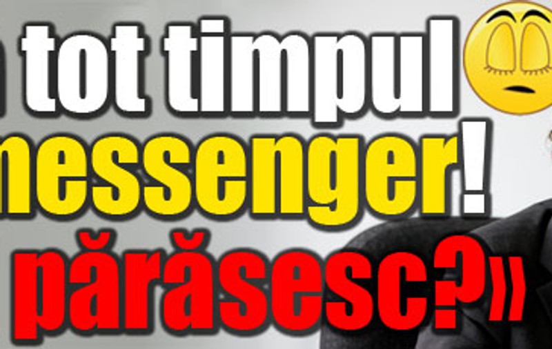 «Stă tot timpul pe messenger! Să-l părăsesc?»