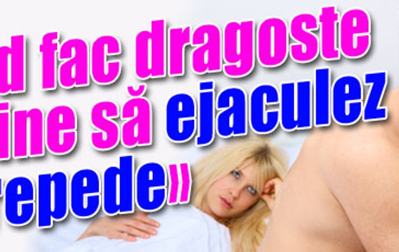 «Când fac dragoste, îmi vine să ejaculez mai repede»
