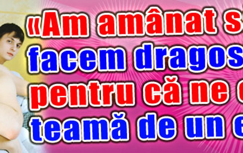 «Am amânat să facem dragoste pentru că ne este teamă de un eşec»