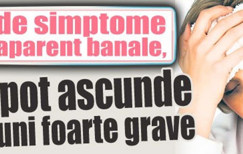 20 de simptome banale care pot ascunde afecţiuni foarte grave