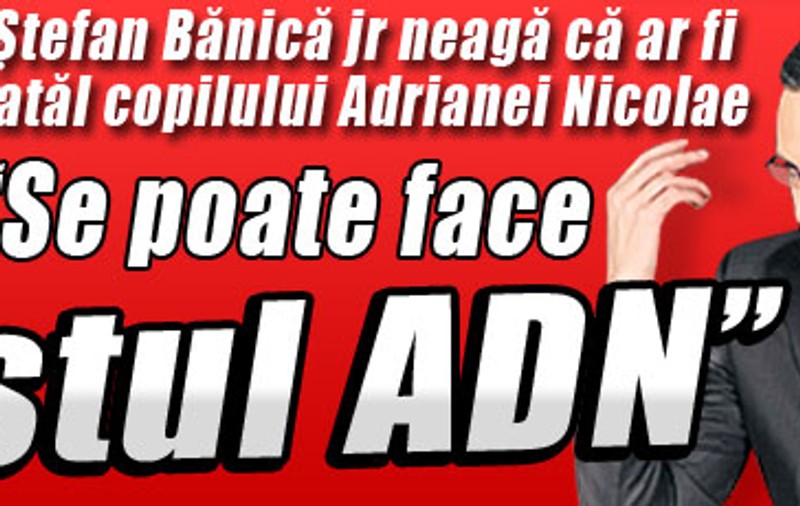 Ştefan Bănică jr. neagă că ar fi tatăl copilului Adrianei Nicolae: "Se poate face testul ADN"