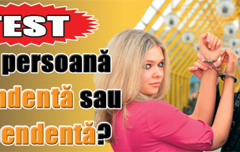 Eşti o persoană dependentă sau independentă?
