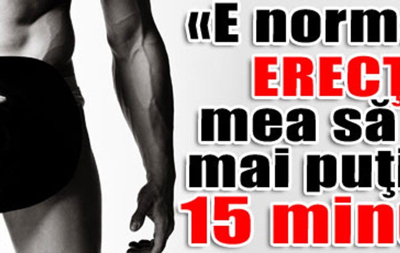 «E normal ca erecţia mea să ţină mai puţin de 15 minute»