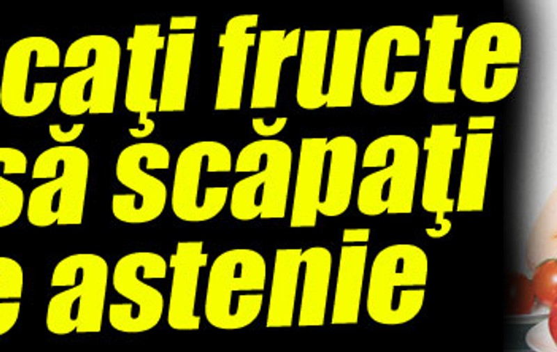 Mâncaţi fructe ca să scăpaţi de astenie