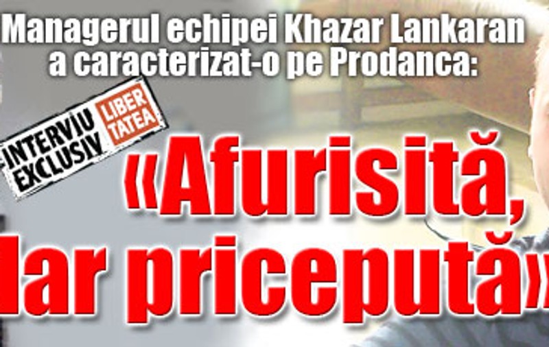 Managerul echipei Khazar Lankaran a caracterizat-o în câteva cuvinte pe Prodanca: «Afurisită, dar pricepută»