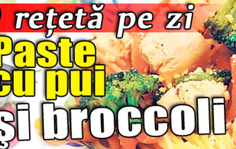 O reţetă pe zi: Paste cu pui şi broccoli
