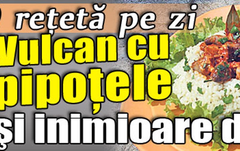 O reţetă pe zi  Vulcan cu pipoţele şi inimioare de pui