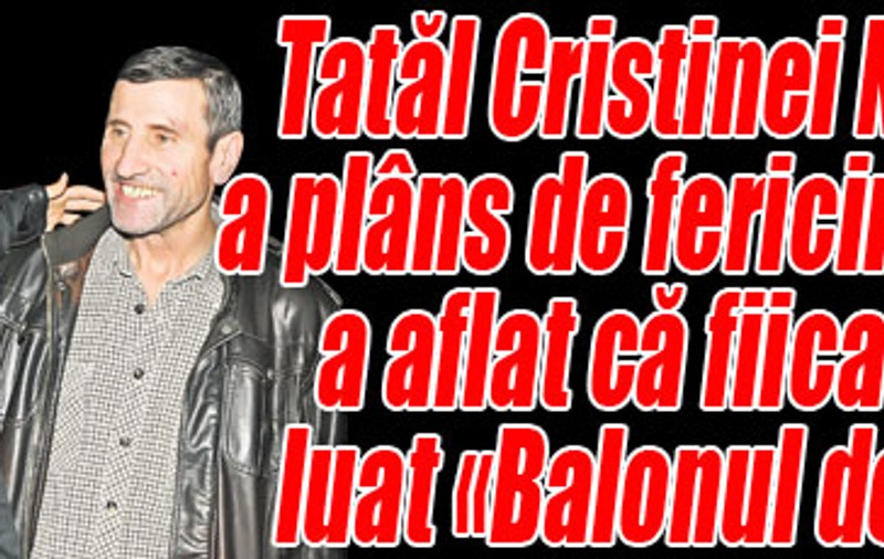 Tatăl Cristinei Neagu a plâns de fericire când a aflat că fiica sa a luat «Balonul de Aur»
