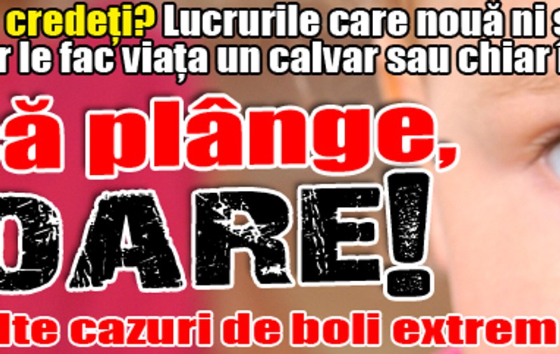 Dacă plânge, moare! Lucrurile care nouă ni se par normale lor le fac viaţa un calvar sau chiar îi ucid!