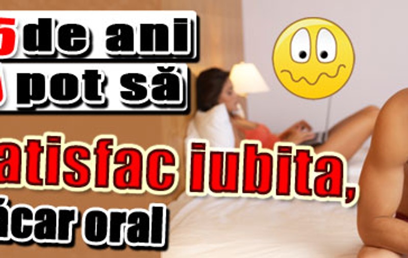 "Nu pot să îmi satisfac iubita. Ce pot face?"