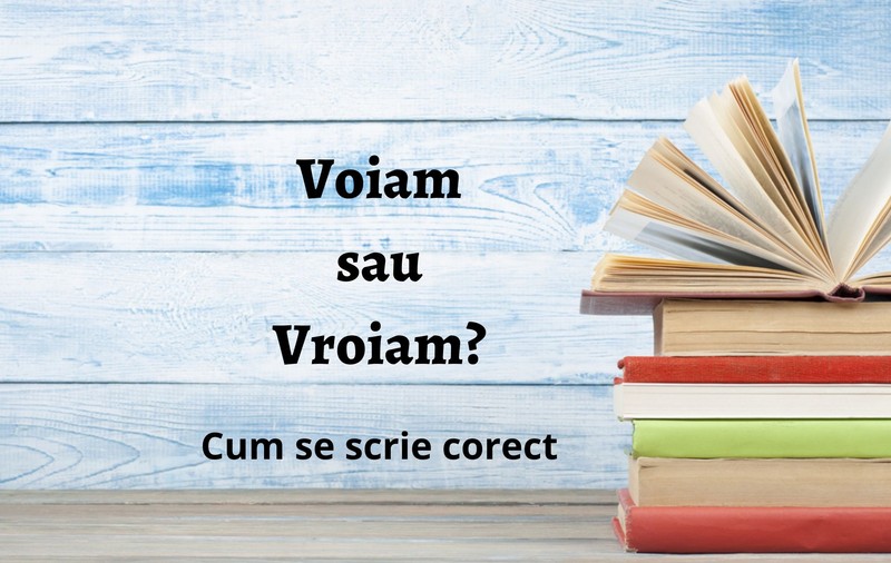 Voiam sau vroiam - Cum se scrie corect?