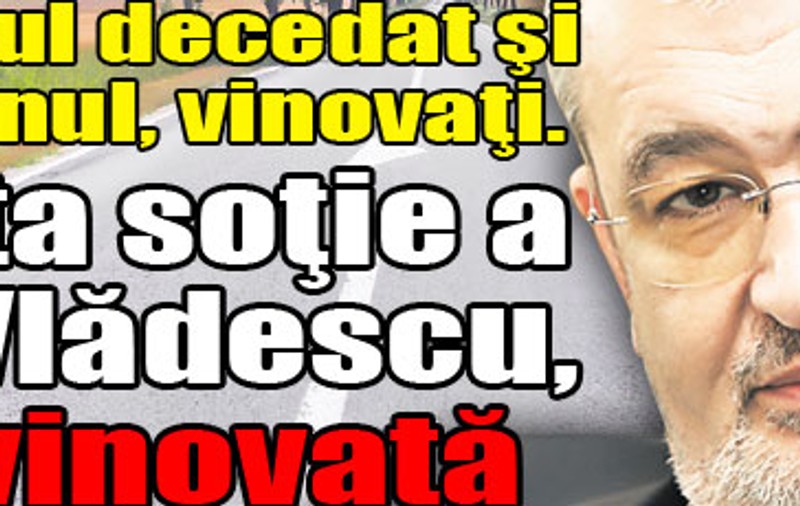 Şoferul decedat şi nebunul, vinovaţi. Fosta soţie a lui Vlădescu, nevinovată