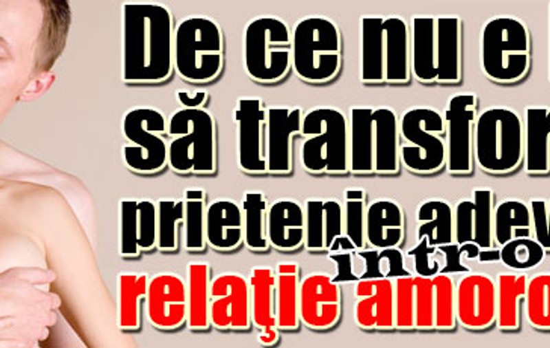 De ce nu e bine să transformi o prietenie adevărată într-o relaţie amoroasă?