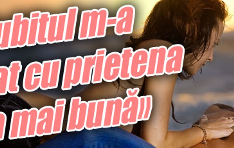 «Iubitul m-a înşelat cu prietena cea mai bună»
