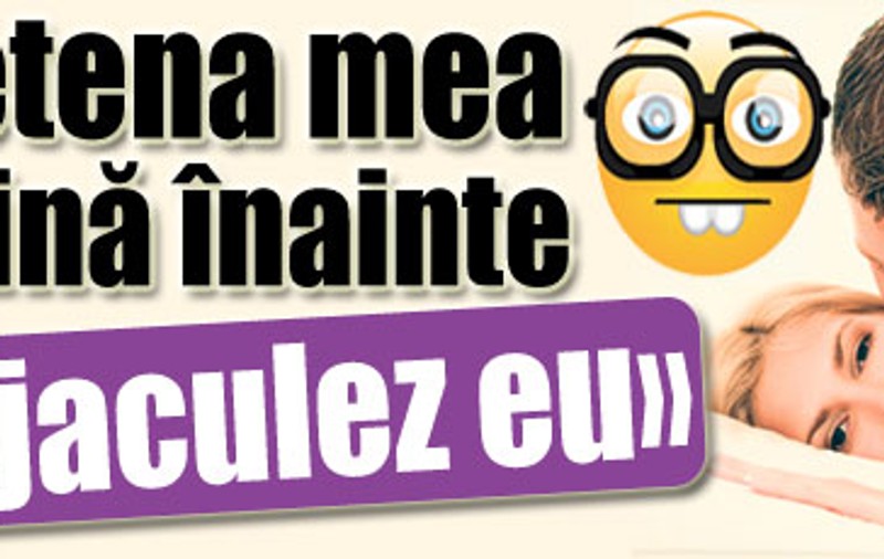 «Prietena mea termină înainte să ejaculez eu»