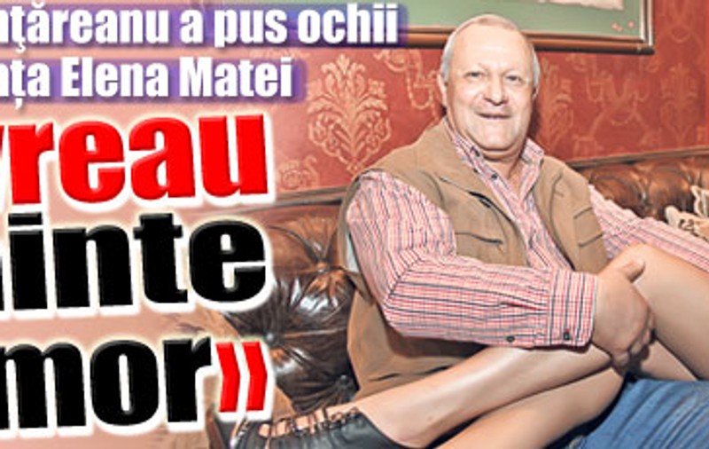 Țânţăreanu: «O vreau pe Elena Matei înainte să mor»